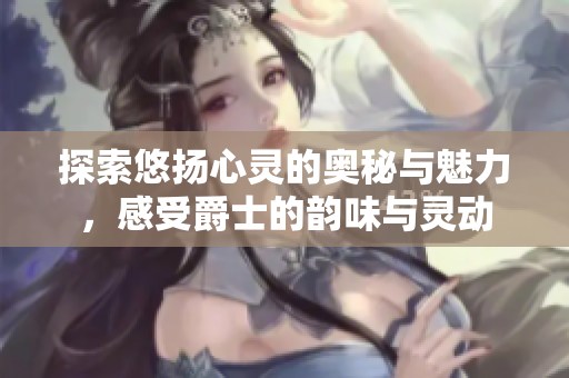 探索悠扬心灵的奥秘与魅力，感受爵士的韵味与灵动