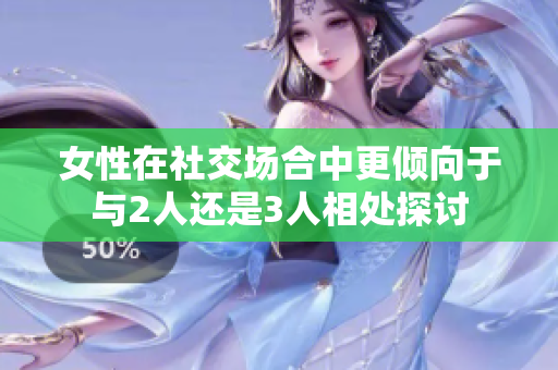 女性在社交场合中更倾向于与2人还是3人相处探讨