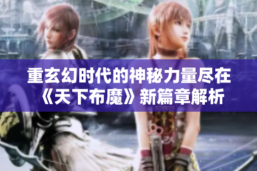 重玄幻时代的神秘力量尽在《天下布魔》新篇章解析