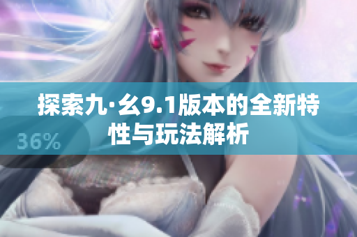 探索九·幺9.1版本的全新特性与玩法解析