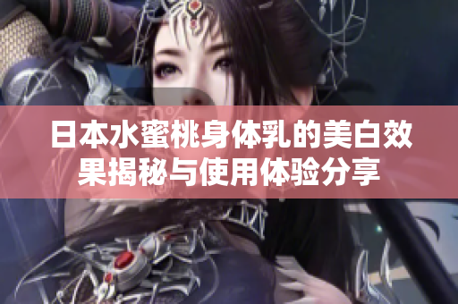 日本水蜜桃身体乳的美白效果揭秘与使用体验分享