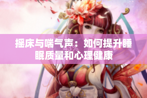 摇床与喘气声：如何提升睡眠质量和心理健康