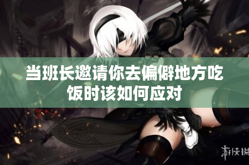 当班长邀请你去偏僻地方吃饭时该如何应对