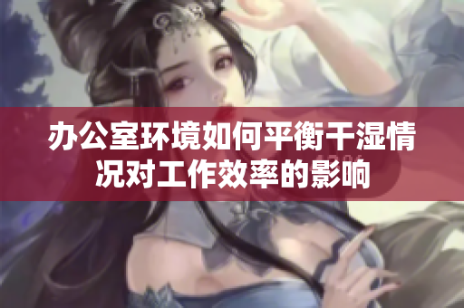 办公室环境如何平衡干湿情况对工作效率的影响