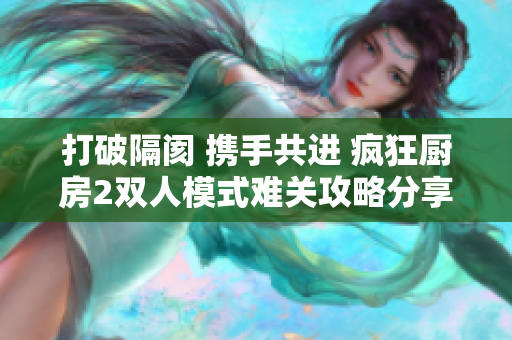 打破隔阂 携手共进 疯狂厨房2双人模式难关攻略分享