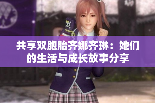 共享双胞胎齐娜齐琳：她们的生活与成长故事分享