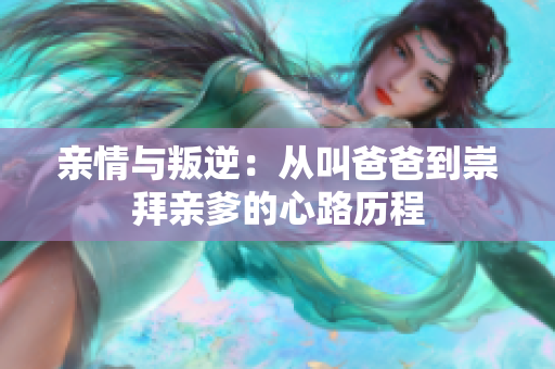 亲情与叛逆：从叫爸爸到崇拜亲爹的心路历程