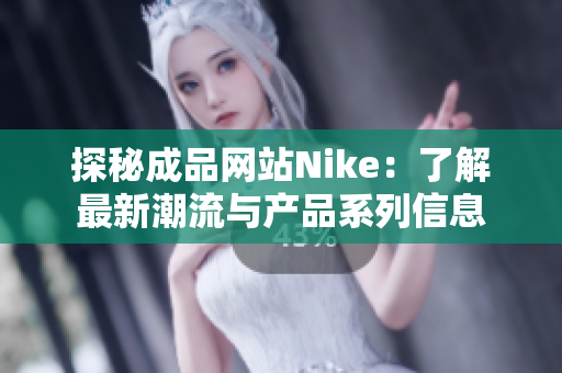 探秘成品网站Nike：了解最新潮流与产品系列信息