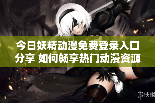 今日妖精动漫免费登录入口分享 如何畅享热门动漫资源