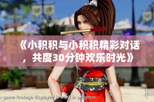 《小积积与小积积精彩对话，共度30分钟欢乐时光》