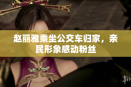赵丽雅乘坐公交车归家，亲民形象感动粉丝