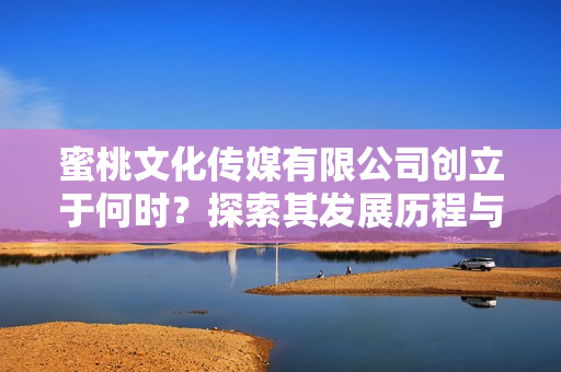 蜜桃文化传媒有限公司创立于何时？探索其发展历程与影响力