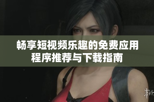 畅享短视频乐趣的免费应用程序推荐与下载指南