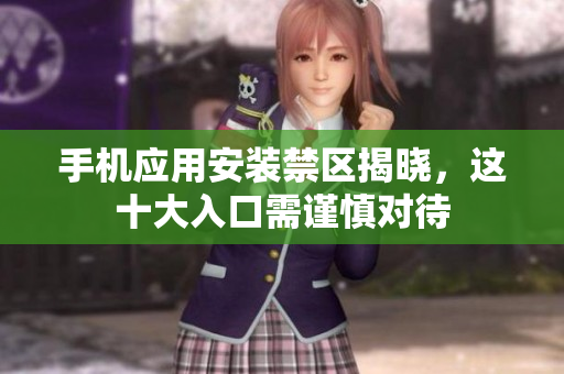 手机应用安装禁区揭晓，这十大入口需谨慎对待