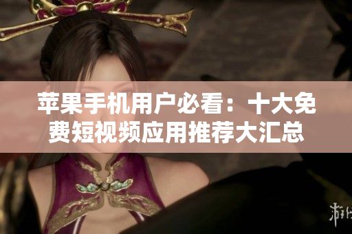 苹果手机用户必看：十大免费短视频应用推荐大汇总