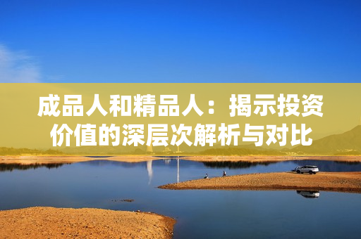 成品人和精品人：揭示投资价值的深层次解析与对比