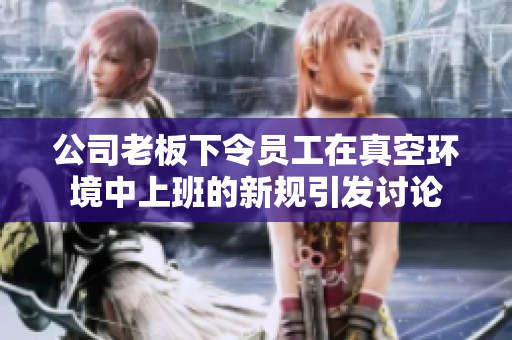 公司老板下令员工在真空环境中上班的新规引发讨论