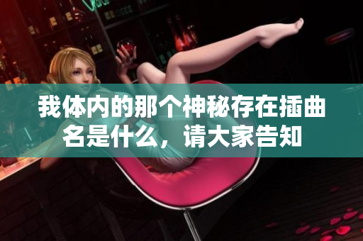我体内的那个神秘存在插曲名是什么，请大家告知