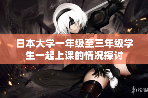 日本大学一年级至三年级学生一起上课的情况探讨