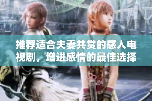 推荐适合夫妻共赏的感人电视剧，增进感情的最佳选择