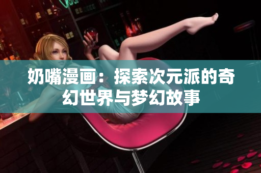 奶嘴漫画：探索次元派的奇幻世界与梦幻故事