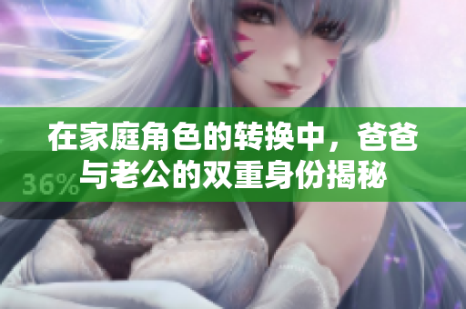 在家庭角色的转换中，爸爸与老公的双重身份揭秘