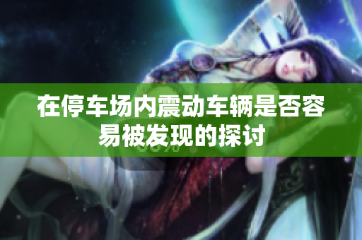 在停车场内震动车辆是否容易被发现的探讨