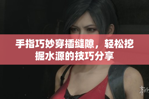 手指巧妙穿插缝隙，轻松挖掘水源的技巧分享