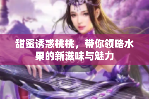 甜蜜诱惑桃桃，带你领略水果的新滋味与魅力