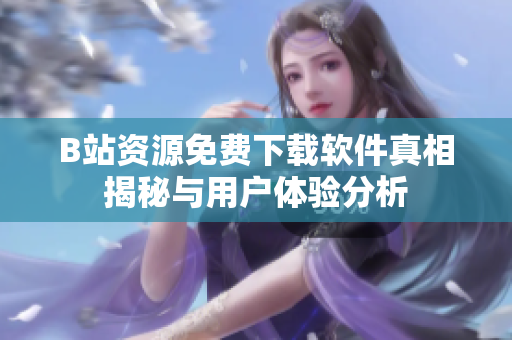 B站资源免费下载软件真相揭秘与用户体验分析