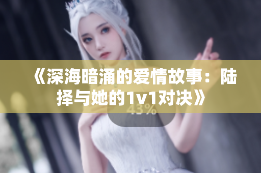 《深海暗涌的爱情故事：陆择与她的1v1对决》
