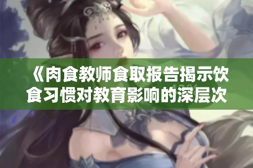 《肉食教师食取报告揭示饮食习惯对教育影响的深层次分析》