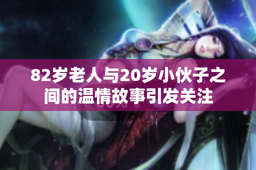 82岁老人与20岁小伙子之间的温情故事引发关注