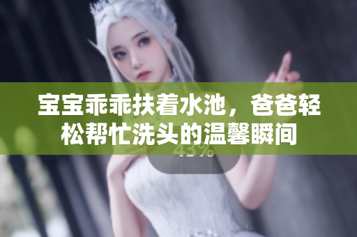宝宝乖乖扶着水池，爸爸轻松帮忙洗头的温馨瞬间