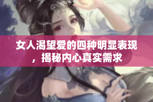 女人渴望爱的四种明显表现，揭秘内心真实需求