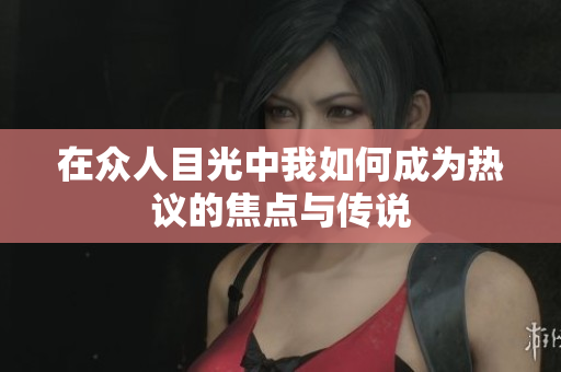 在众人目光中我如何成为热议的焦点与传说