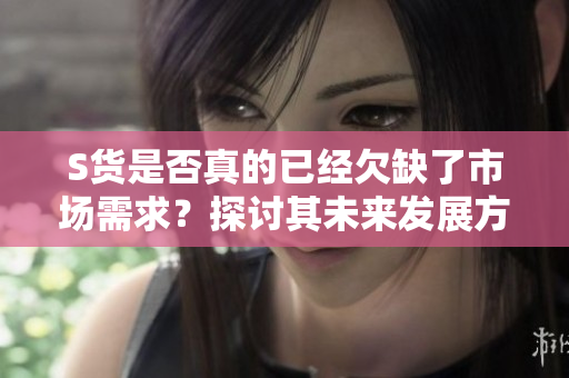 S货是否真的已经欠缺了市场需求？探讨其未来发展方向