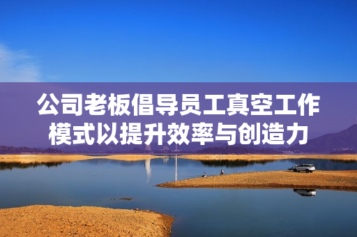公司老板倡导员工真空工作模式以提升效率与创造力