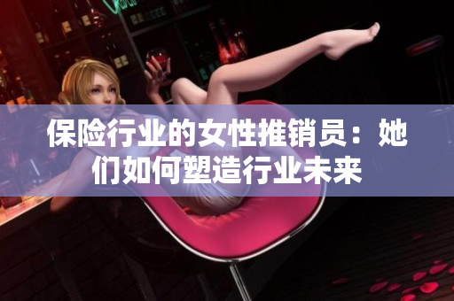 保险行业的女性推销员：她们如何塑造行业未来