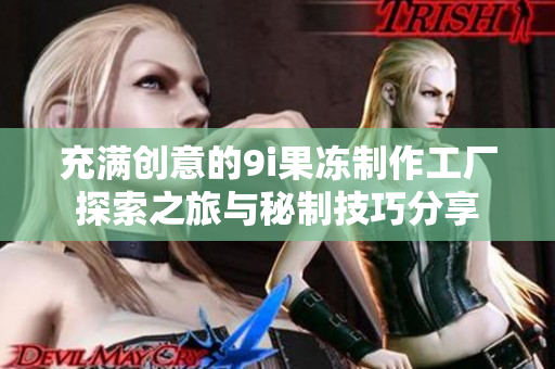 充满创意的9i果冻制作工厂探索之旅与秘制技巧分享