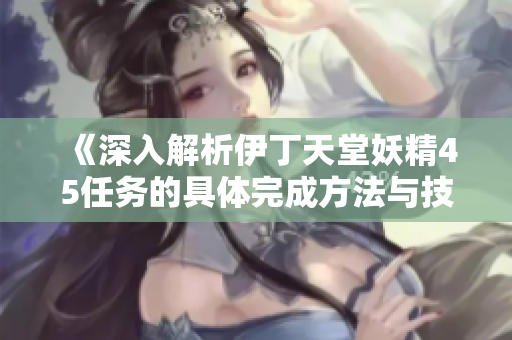 《深入解析伊丁天堂妖精45任务的具体完成方法与技巧》