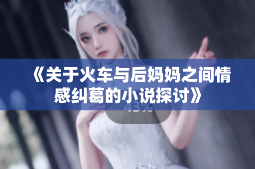 《关于火车与后妈妈之间情感纠葛的小说探讨》