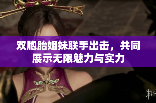 双胞胎姐妹联手出击，共同展示无限魅力与实力