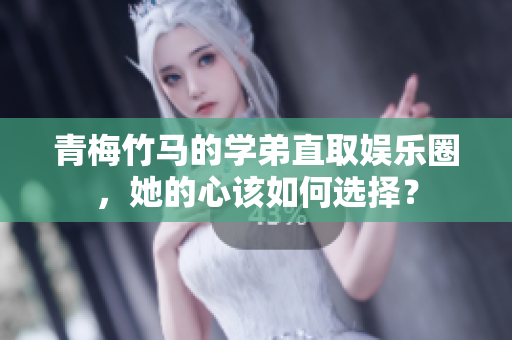 青梅竹马的学弟直取娱乐圈，她的心该如何选择？