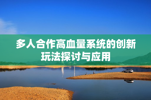 多人合作高血量系统的创新玩法探讨与应用
