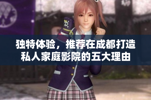 独特体验，推荐在成都打造私人家庭影院的五大理由