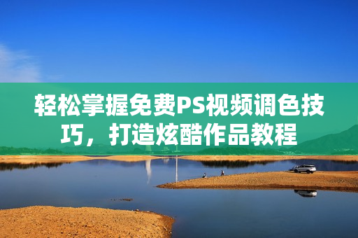 轻松掌握免费PS视频调色技巧，打造炫酷作品教程