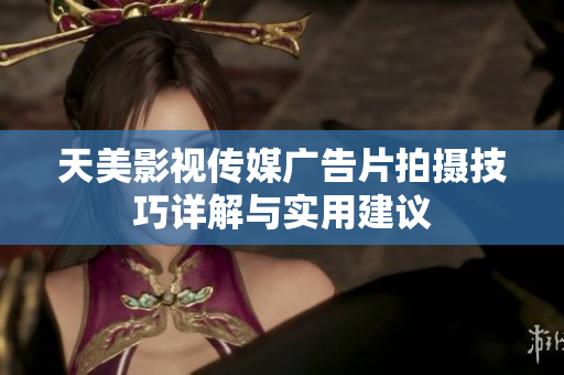 天美影视传媒广告片拍摄技巧详解与实用建议