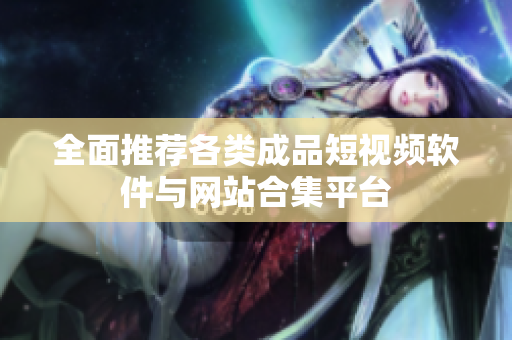 全面推荐各类成品短视频软件与网站合集平台