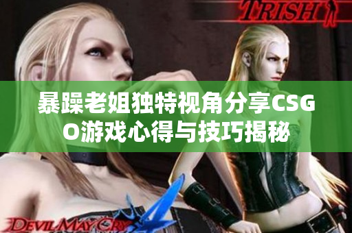 暴躁老姐独特视角分享CSGO游戏心得与技巧揭秘